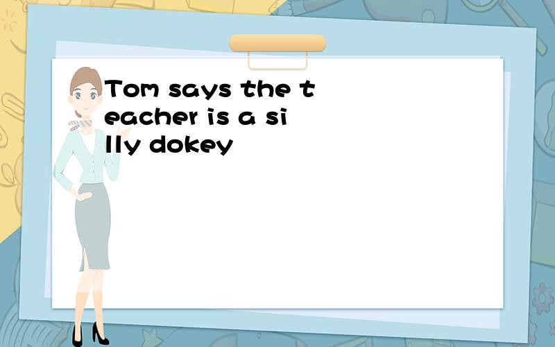 Tom says the teacher is a silly dokey