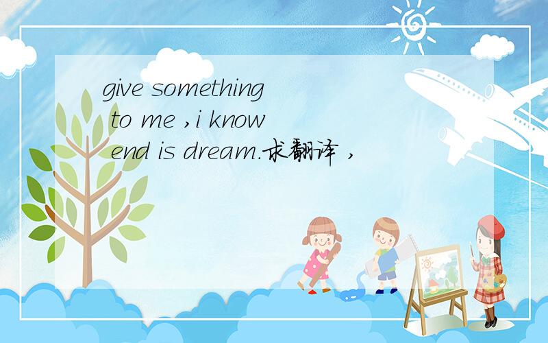 give something to me ,i know end is dream.求翻译 ,