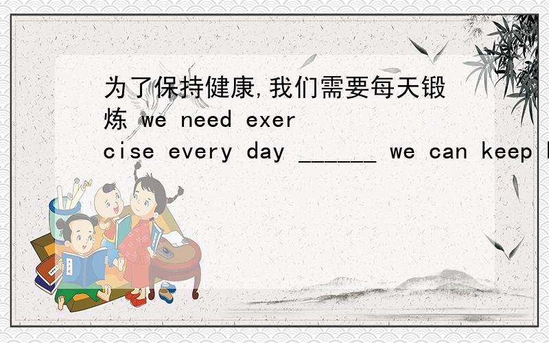 为了保持健康,我们需要每天锻炼 we need exercise every day ______ we can keep healthy