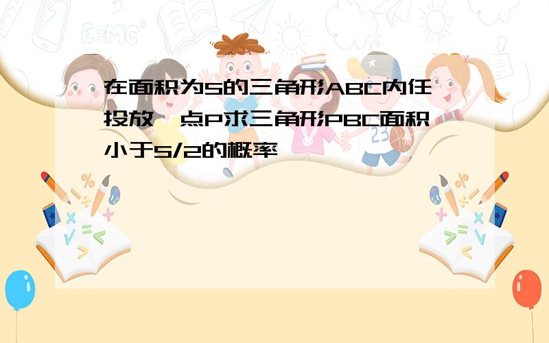 在面积为S的三角形ABC内任投放一点P求三角形PBC面积小于S/2的概率