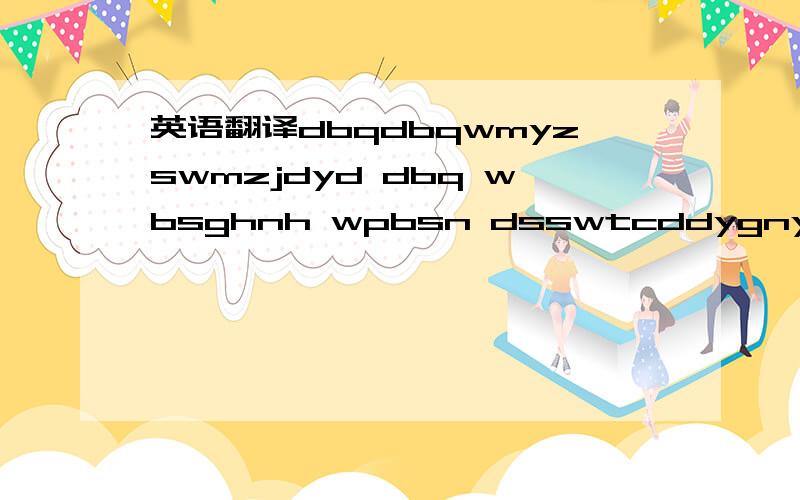 英语翻译dbqdbqwmyzswmzjdyd dbq wbsghnh wpbsn dsswtcddygnyq chzcjtdbj xwnwlw zynygmynmxt wyytnsg xxnzwsrdshpw ylwb ylwdwz wcyksjpnl hjdwgnswgwclzmfsdm dbq xwnyxdsh xwnwlw.第一句是对不起对不起我没有遵守我们之间的约定，对不