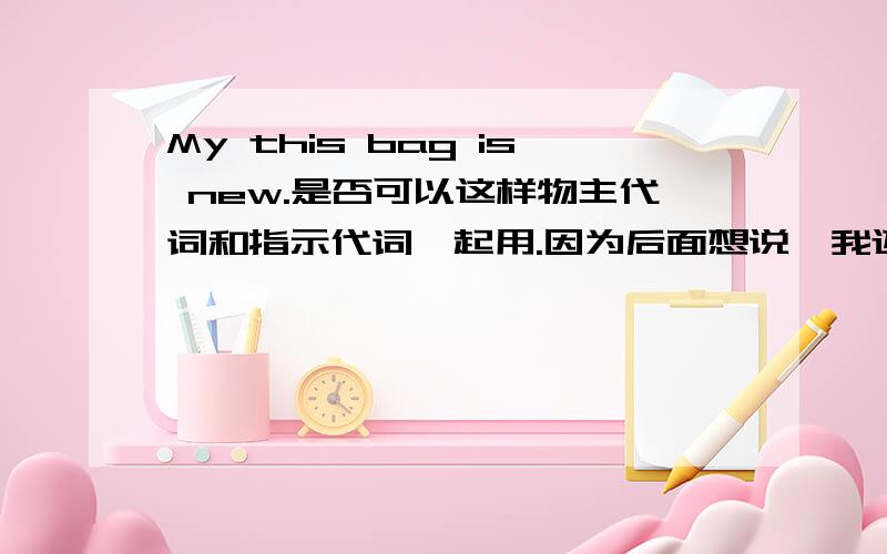 My this bag is new.是否可以这样物主代词和指示代词一起用.因为后面想说