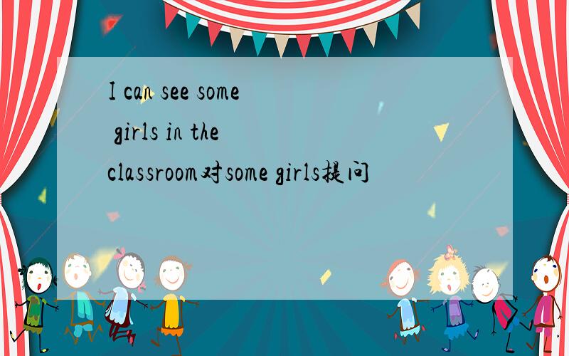 I can see some girls in the classroom对some girls提问