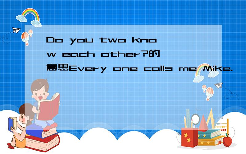 Do you two know each other?的意思Every one calls me Mike.