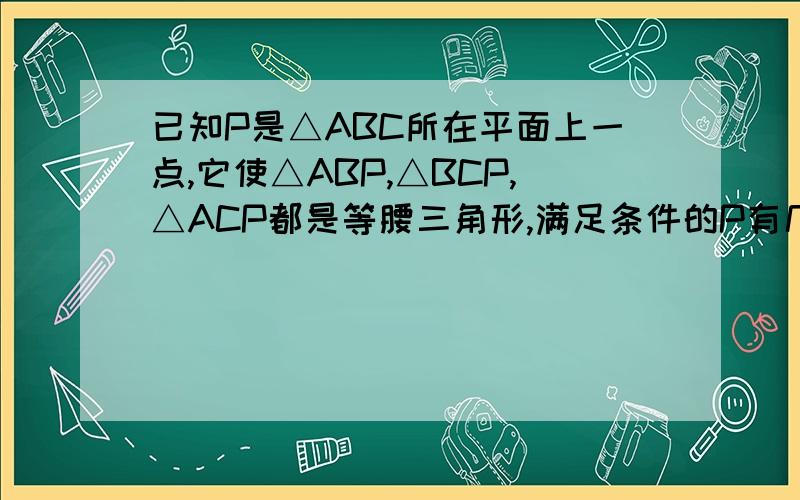 已知P是△ABC所在平面上一点,它使△ABP,△BCP,△ACP都是等腰三角形,满足条件的P有几点?要有图