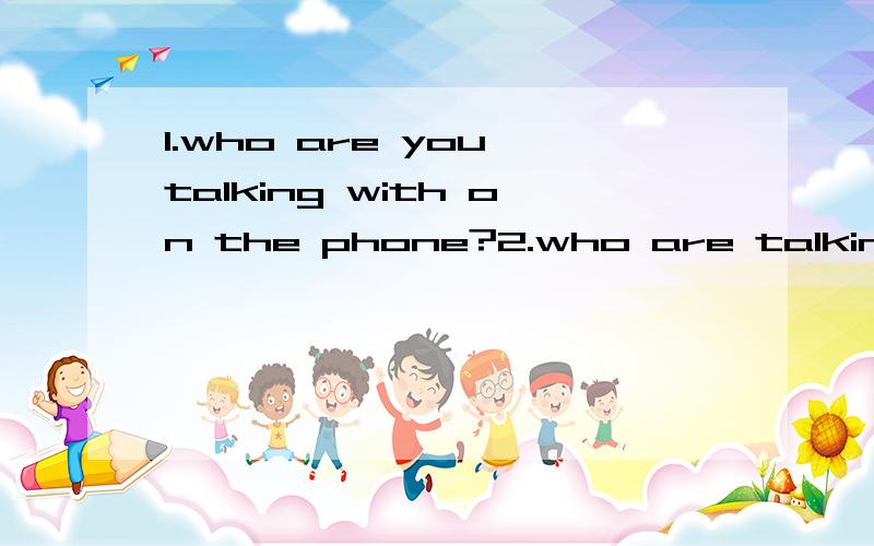 1.who are you talking with on the phone?2.who are talking with you on the phone which one is right ,why?