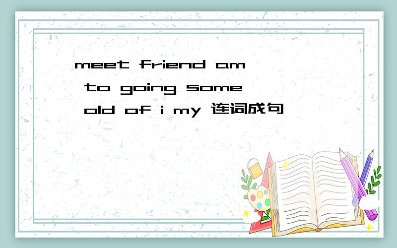 meet friend am to going some old of i my 连词成句