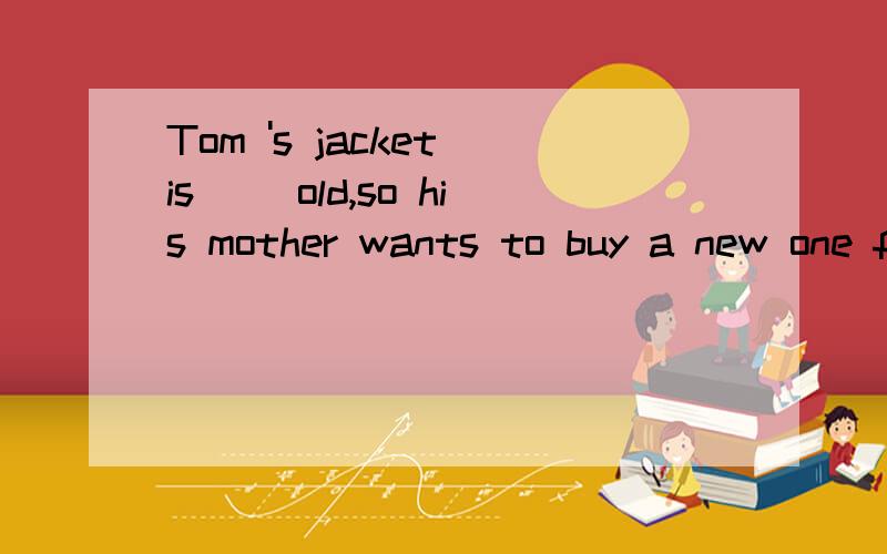 Tom 's jacket is ()old,so his mother wants to buy a new one for him.A.kind B.kind of C.kinds of D.a kind of