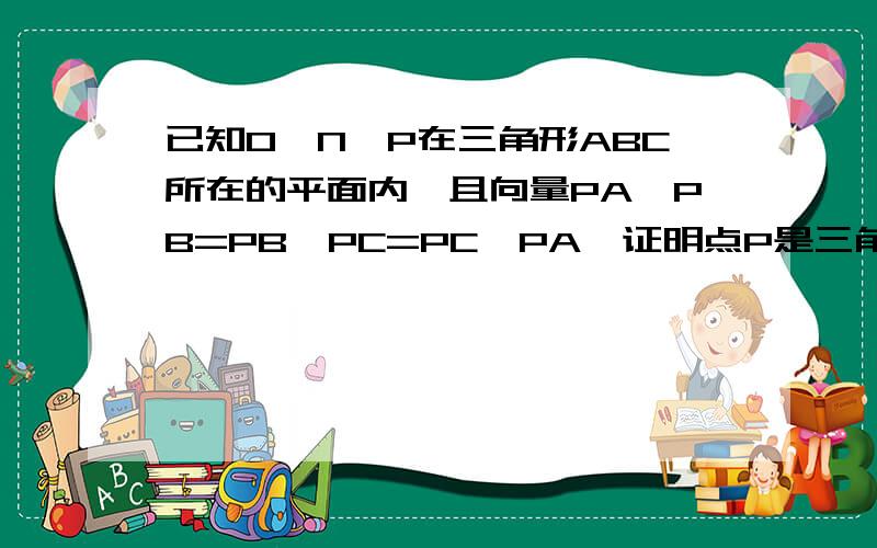 已知O,N,P在三角形ABC所在的平面内,且向量PA*PB=PB*PC=PC*PA,证明点P是三角形ABC的垂心.