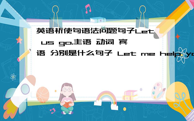 英语祈使句语法问题句子Let us go.主语 动词 宾语 分别是什么句子 Let me help you.主语 动词 宾语 分别是什么Let me help youLet 动词me宾语help you 补语