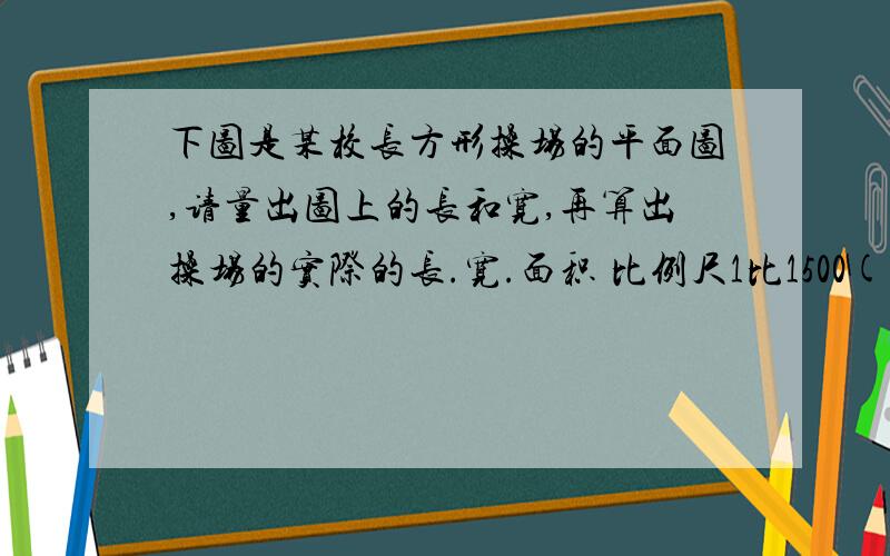 下图是某校长方形操场的平面图,请量出图上的长和宽,再算出操场的实际的长.宽.面积 比例尺1比1500( )/2.4=3.6/1.2 7.5/( )=2.5/12 2.7/( )=3/9 1.6/ ( )=0.5/3/8 5/0.3=25 ( ) 5.4/6.3=18/ ( ) 4/3=( )比( )=( )百分号=( )