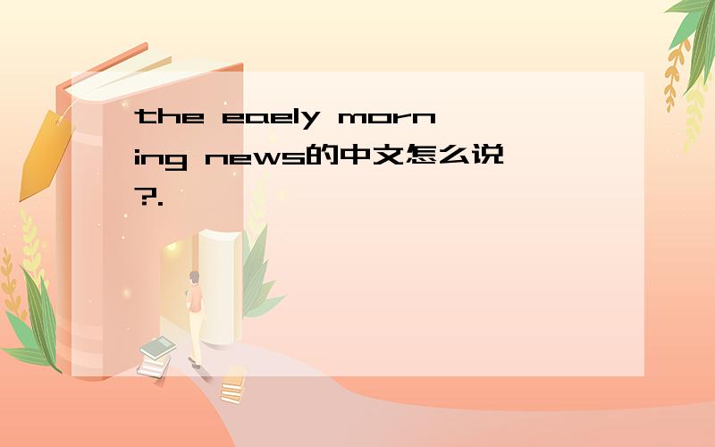 the eaely morning news的中文怎么说?.