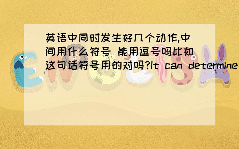 英语中同时发生好几个动作,中间用什么符号 能用逗号吗比如这句话符号用的对吗?It can determine the directions,unify recognition,plan action and fix deviation.