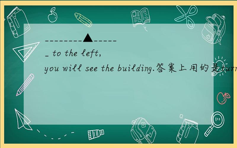 ________▲______ to the left,you will see the building.答案上用的是turning,为什么不能用to turn