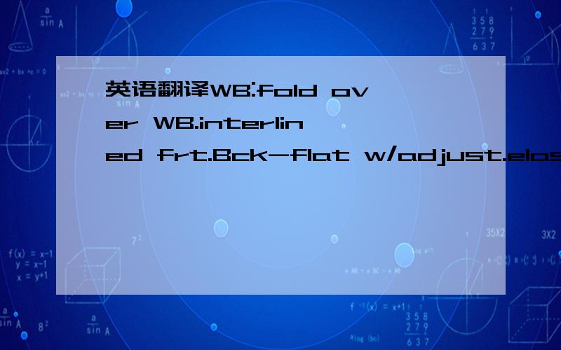 英语翻译WB:fold over WB.interlined frt.Bck-flat w/adjust.elastic inside.Clean finish 1/4 S/N tpst @top & bttmfront fly :SNTS J- stitch,Bartack @ curve,#5 metal zipper