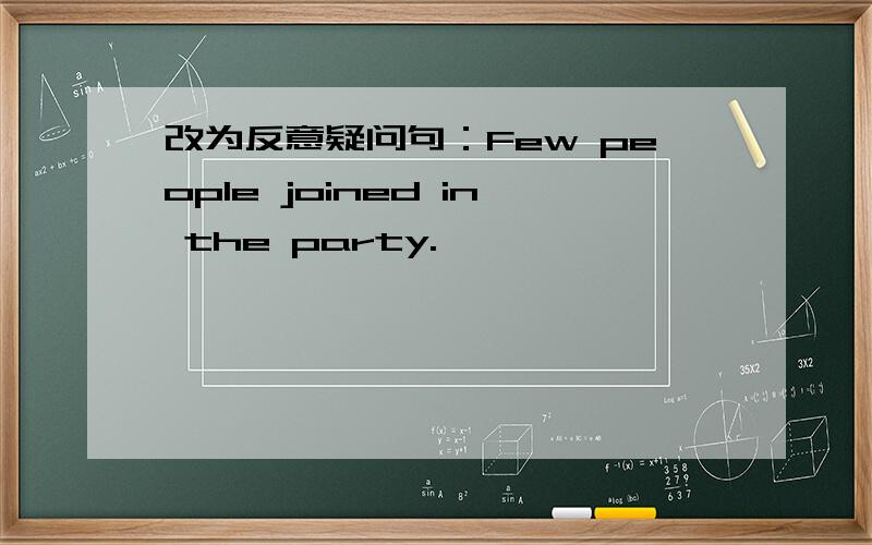 改为反意疑问句：Few people joined in the party.