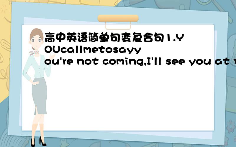 高中英语简单句变复合句1.YOUcallmetosayyou're not coming,I'll see you at the theatre.2.Several weeks had done by.I realied the painting was missing.3.The house could fall down soon.Noone does some quick repair work.4.The situation is danger