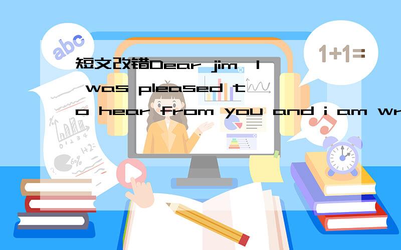 短文改错Dear jim,I was pleased to hear from you and i am written to tell you something abo...短文改错Dear jim,I was pleased to hear from you and i am written to tell you something about the changes in my school.You are right.Great changes hav