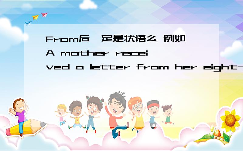 From后一定是状语么 例如A mother received a letter from her eight-year-old daughter.这句话A mother 是主语 received谓语 a letter 宾语 from her eight-year-old daughter全状语么?还有就是有If的是什么从句 急