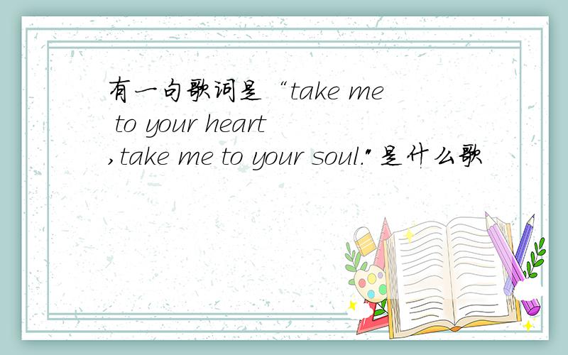 有一句歌词是“take me to your heart,take me to your soul.