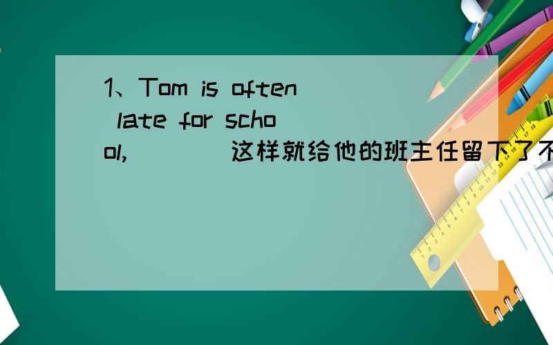 1、Tom is often late for school,___（这样就给他的班主任留下了不好的印象）.(thus) 2、The little ...1、Tom is often late for school,___（这样就给他的班主任留下了不好的印象）.(thus)2、The little boy ___(玩飞
