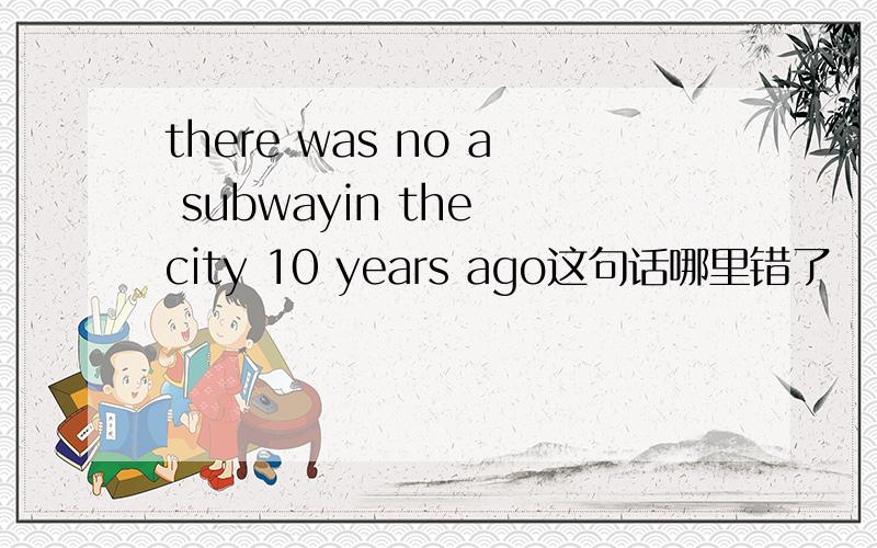 there was no a subwayin the city 10 years ago这句话哪里错了