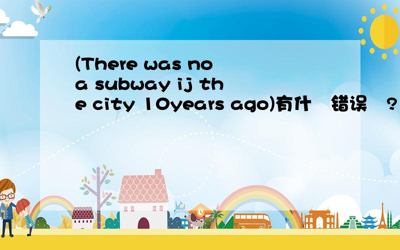 (There was no a subway ij the city 10years ago)有什麼错误麼?