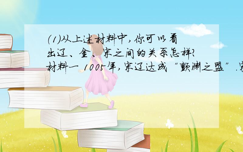 （1）从上述材料中,你可以看出辽、金、宋之间的关系怎样?材料一 1005年,宋辽达成“颤渊之盟”.宋真宗应允每年向辽方输纳银十万两,绢二十万匹,双方约为兄弟之国.--------《中国史纲要》材