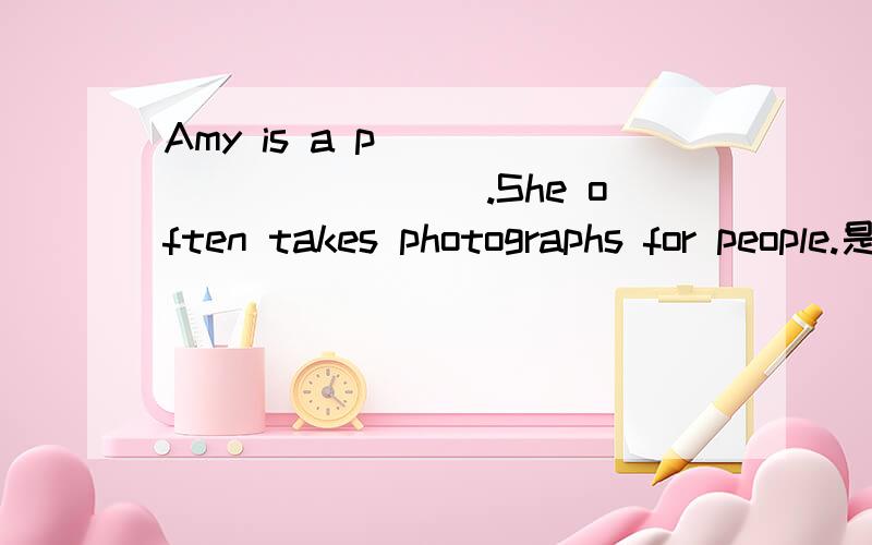 Amy is a p____________.She often takes photographs for people.是photographer吗?22: