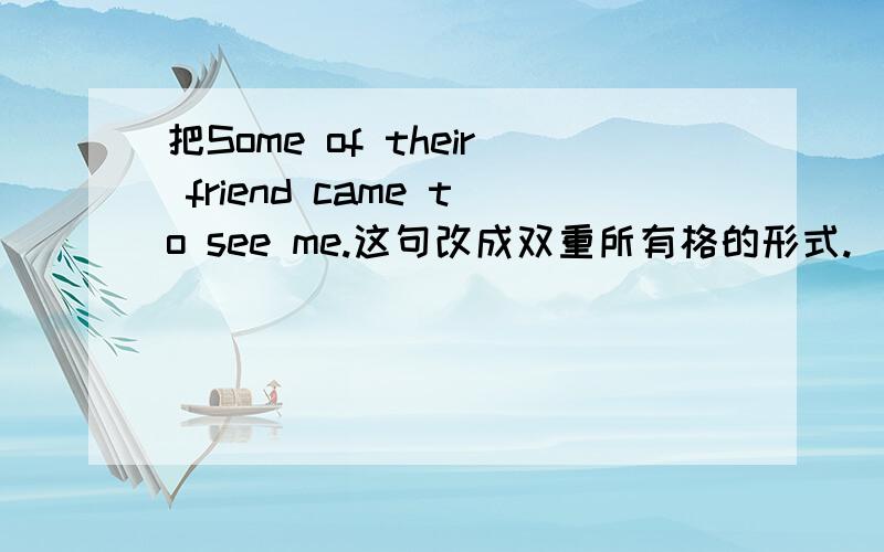 把Some of their friend came to see me.这句改成双重所有格的形式.