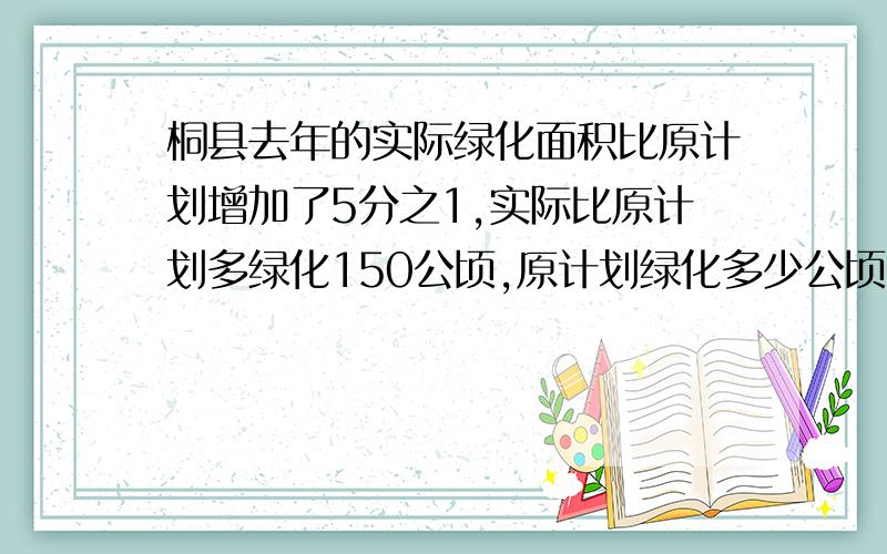 桐县去年的实际绿化面积比原计划增加了5分之1,实际比原计划多绿化150公顷,原计划绿化多少公顷?要数量关系式!