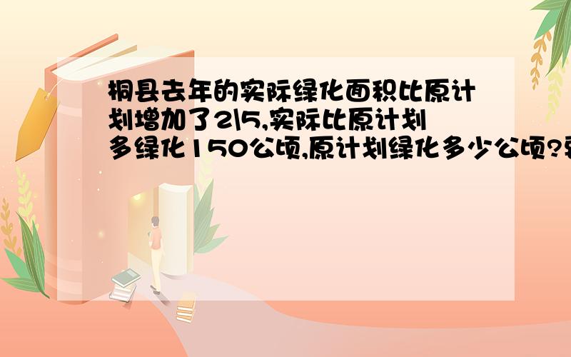 桐县去年的实际绿化面积比原计划增加了2\5,实际比原计划多绿化150公顷,原计划绿化多少公顷?要算式!