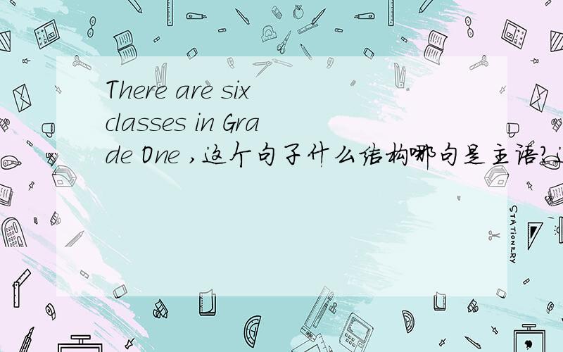 There are six classes in Grade One ,这个句子什么结构哪句是主语?这些都不是物 也可以用There are?并举例处句子的成分