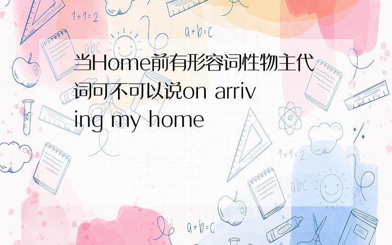 当Home前有形容词性物主代词可不可以说on arriving my home