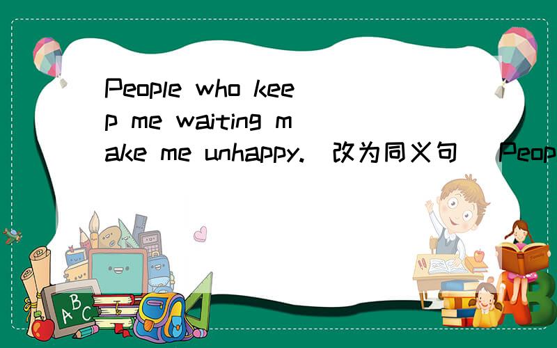 People who keep me waiting make me unhappy.（改为同义句） People( )me( ）make me unhappy