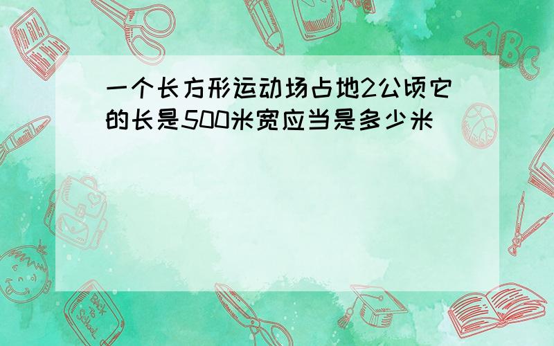 一个长方形运动场占地2公顷它的长是500米宽应当是多少米