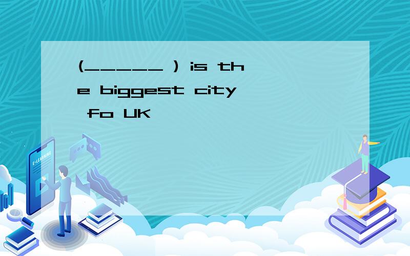 (_____ ) is the biggest city fo UK