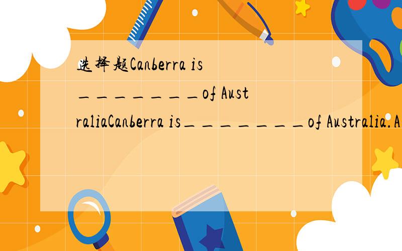 选择题Canberra is_______of AustraliaCanberra is_______of Australia.A.a B.an C.the D./Canberra is_______capital of Australia