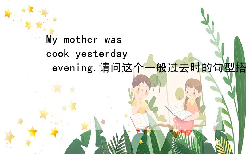 My mother was cook yesterday evening.请问这个一般过去时的句型搭配正确吗?如果正确,那么此句中的cook的词性是什么?还是动词吗?