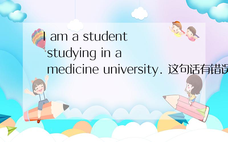 I am a student studying in a medicine university. 这句话有错误么?