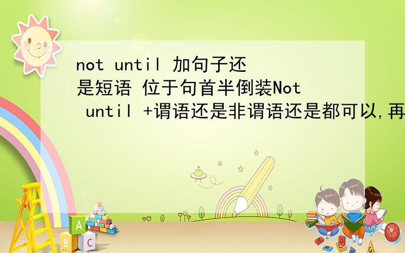 not until 加句子还是短语 位于句首半倒装Not until +谓语还是非谓语还是都可以,再加did + 主谓