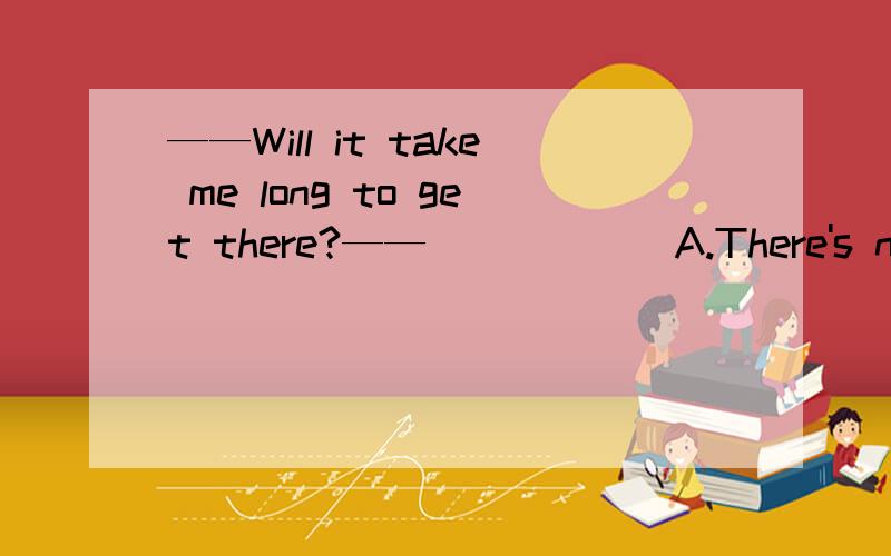 ——Will it take me long to get there?——______A.There's no distance at allB.It's no distance at allC.There's no distance at allD.It's only three miles far选哪个?为什么?如果选B,为什么C是错误的