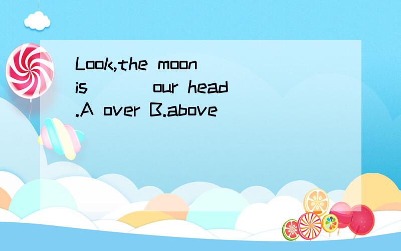Look,the moon is ___our head.A over B.above