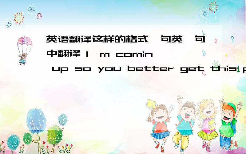 英语翻译这样的格式一句英一句中翻译 I'm comin' up so you better get this party started 赶紧开始派队在我到来的之前Get The Party StartedI’m comin’ up so you better get this party startedI’m comin’ up so you better g