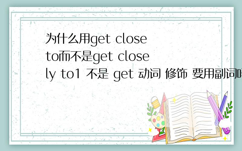 为什么用get close to而不是get closely to1 不是 get 动词 修饰 要用副词吗 2 还有exercise和exercises这2个都吗 怎么看要不要加S