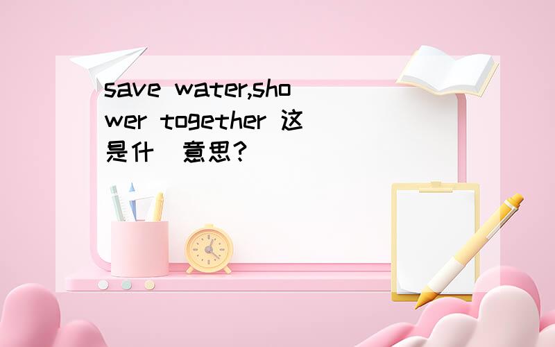 save water,shower together 这是什麼意思?