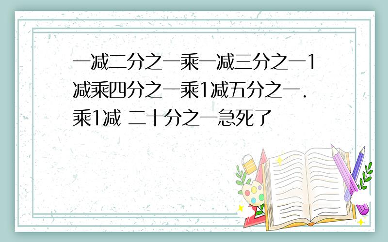 一减二分之一乘一减三分之一1减乘四分之一乘1减五分之一.乘1减 二十分之一急死了