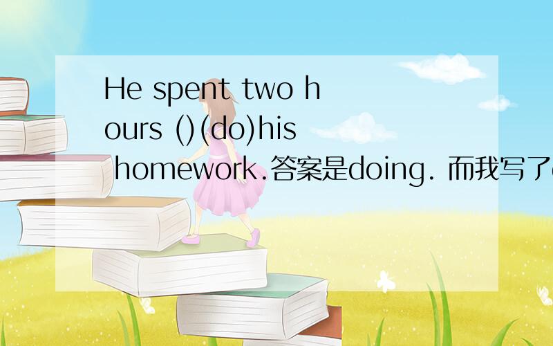 He spent two hours ()(do)his homework.答案是doing. 而我写了did.为什么不是did呢?不是已经做了作业再说的吗,那就用过去式啊.我想不通诶,Help me!