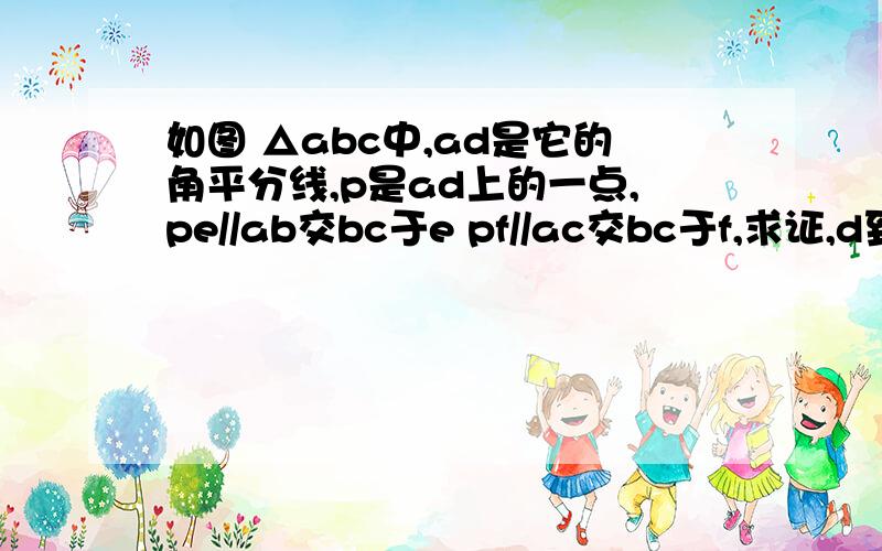 如图 △abc中,ad是它的角平分线,p是ad上的一点,pe//ab交bc于e pf//ac交bc于f,求证,d到pe的距离于d到pf的距离相等