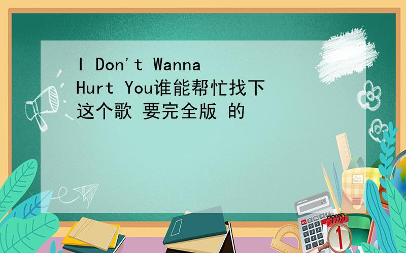 I Don't Wanna Hurt You谁能帮忙找下这个歌 要完全版 的